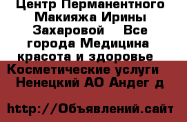 Центр Перманентного Макияжа Ирины Захаровой. - Все города Медицина, красота и здоровье » Косметические услуги   . Ненецкий АО,Андег д.